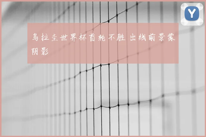 乌拉圭世界杯首轮不胜 出线前景蒙阴影
