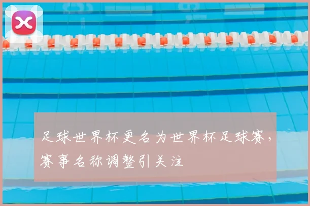 足球世界杯更名为世界杯足球赛,赛事名称调整引关注