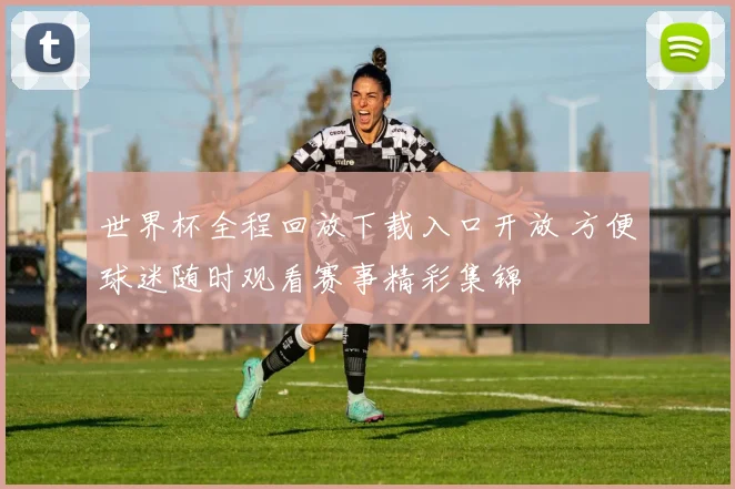 世界杯全程回放下载入口开放 方便球迷随时观看赛事精彩集锦