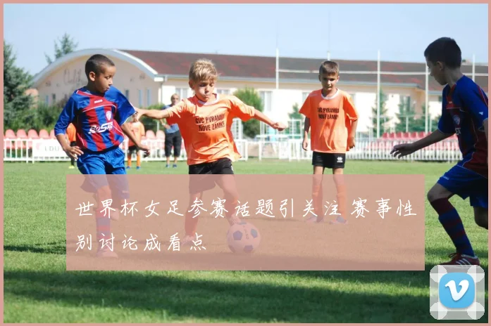 世界杯女足参赛话题引关注 赛事性别讨论成看点
