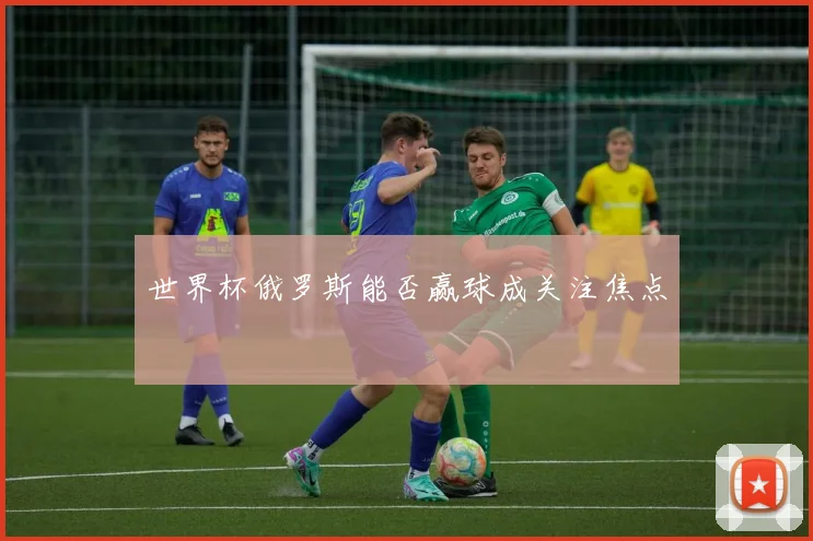 世界杯俄罗斯能否赢球成关注焦点