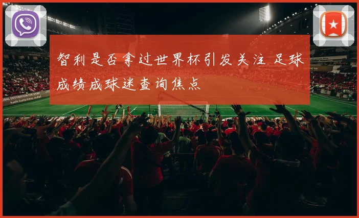 智利是否拿过世界杯引发关注 足球成绩成球迷查询焦点