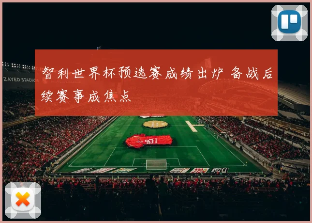 智利世界杯预选赛成绩出炉 备战后续赛事成焦点