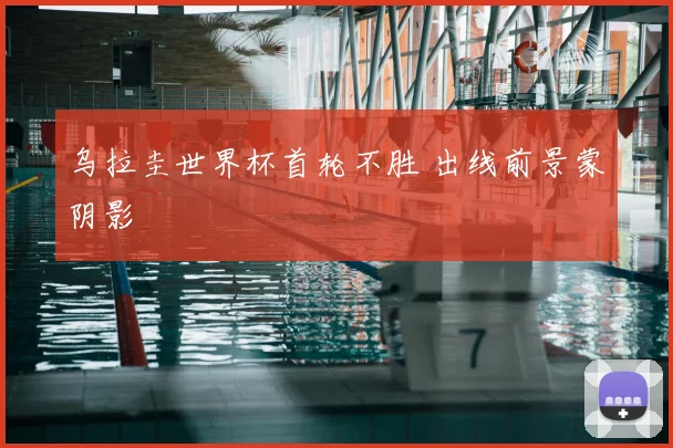乌拉圭世界杯首轮不胜 出线前景蒙阴影