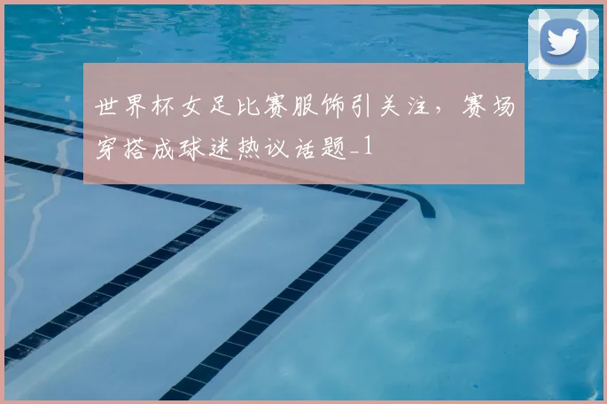 世界杯女足比赛服饰引关注,赛场穿搭成球迷热议话题_1