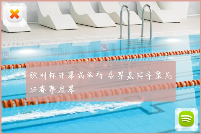 欧洲杯开幕式举行 各界嘉宾齐聚见证赛事启幕