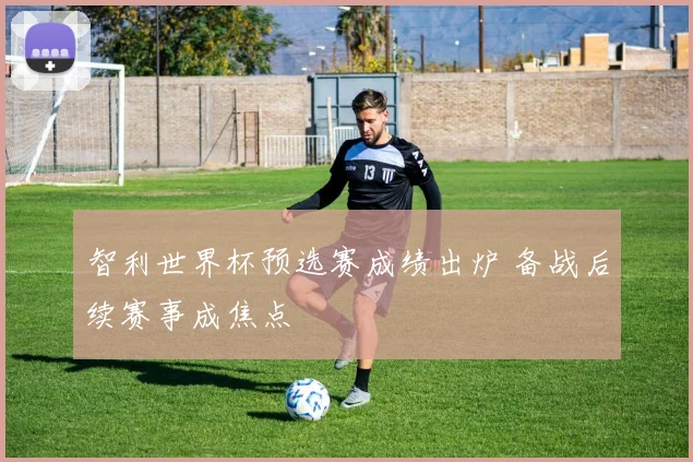 智利世界杯预选赛成绩出炉 备战后续赛事成焦点