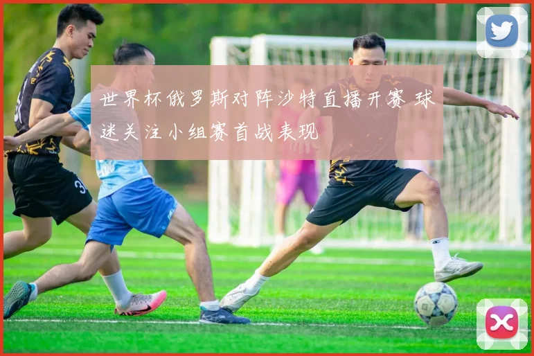 世界杯俄罗斯对阵沙特直播开赛 球迷关注小组赛首战表现