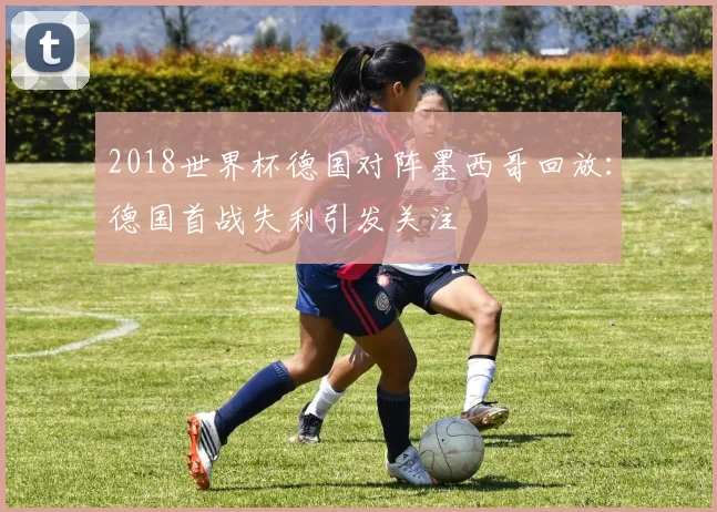 2018世界杯德国对阵墨西哥回放：德国首战失利引发关注