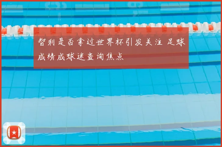 智利是否拿过世界杯引发关注 足球成绩成球迷查询焦点