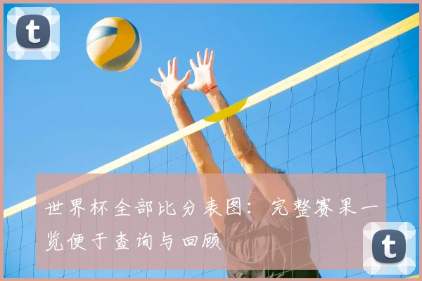世界杯全部比分表图：完整赛果一览便于查询与回顾