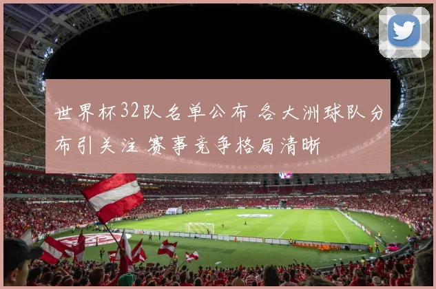 世界杯32队名单公布 各大洲球队分布引关注 赛事竞争格局清晰