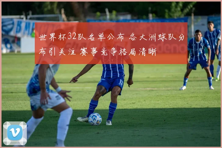 世界杯32队名单公布 各大洲球队分布引关注 赛事竞争格局清晰