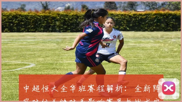 中超恒大全华班赛程解析：全新阵容对位关键对手影响赛果与战术安排