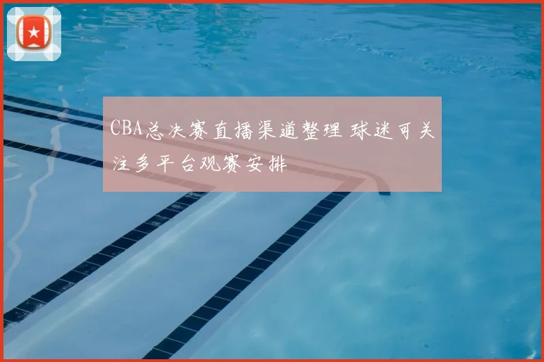 CBA总决赛直播渠道整理 球迷可关注多平台观赛安排