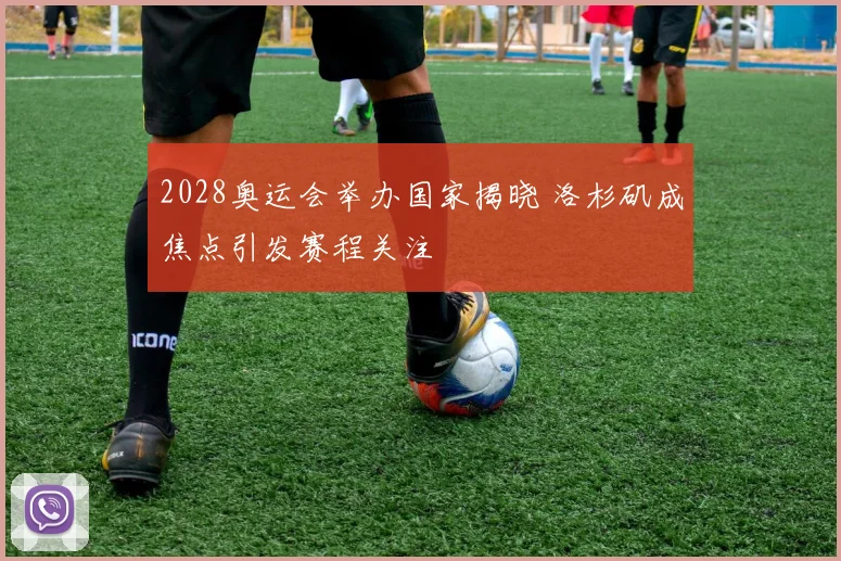 2028奥运会举办国家揭晓 洛杉矶成焦点引发赛程关注