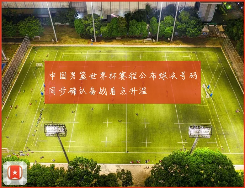 中国男篮世界杯赛程公布球衣号码同步确认备战看点升温