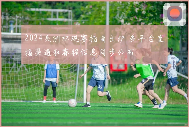 2024美洲杯观赛指南出炉 多平台直播渠道和赛程信息同步公布