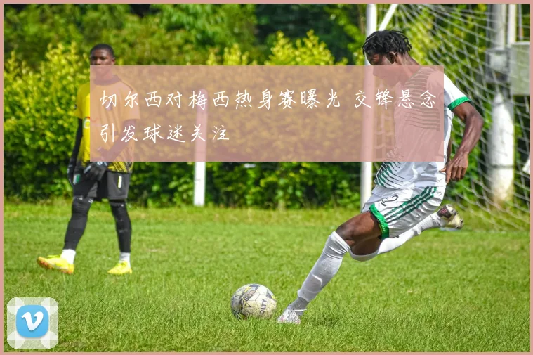 切尔西对梅西热身赛曝光 交锋悬念引发球迷关注