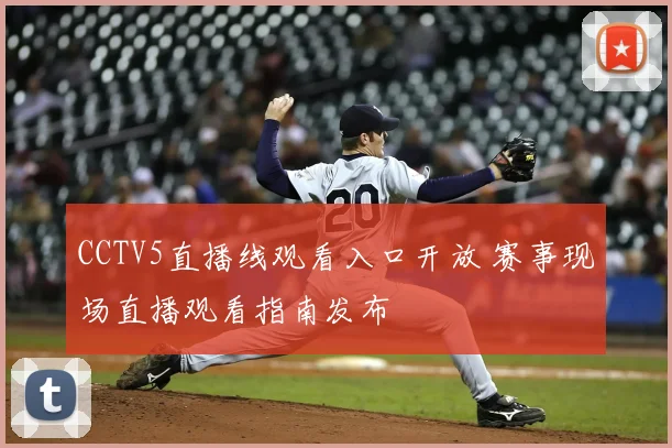 CCTV5直播线观看入口开放 赛事现场直播观看指南发布