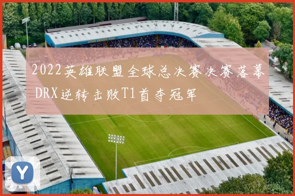 2022英雄联盟全球总决赛决赛落幕 DRX逆转击败T1首夺冠军