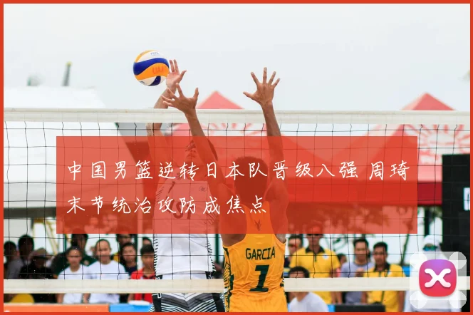中国男篮逆转日本队晋级八强 周琦末节统治攻防成焦点