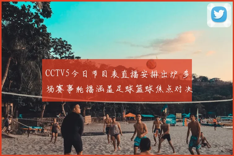 CCTV5今日节目表直播安排出炉 多场赛事轮播涵盖足球篮球焦点对决