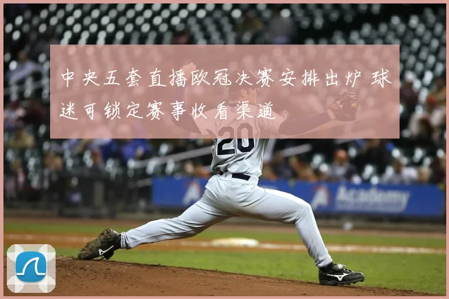 中央五套直播欧冠决赛安排出炉 球迷可锁定赛事收看渠道