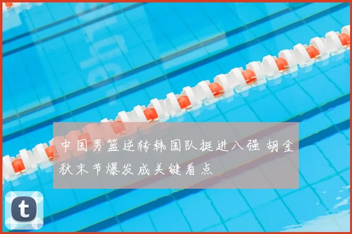 中国男篮逆转韩国队挺进八强 胡金秋末节爆发成关键看点