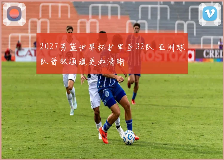 2027男篮世界杯扩军至32队 亚洲球队晋级通道更加清晰