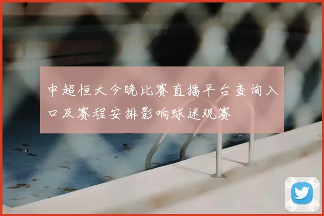 中超恒大今晚比赛直播平台查询入口及赛程安排影响球迷观赛