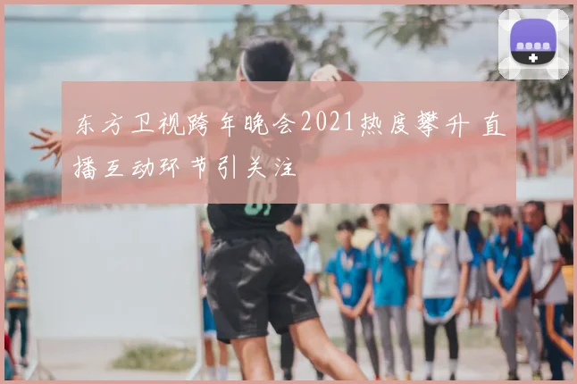 东方卫视跨年晚会2021热度攀升 直播互动环节引关注