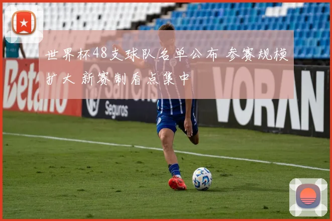 世界杯48支球队名单公布 参赛规模扩大 新赛制看点集中