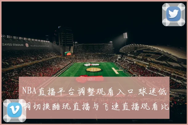 NBA直播平台调整观看入口 球迷低调切换酷玩直播与飞速直播观看比赛