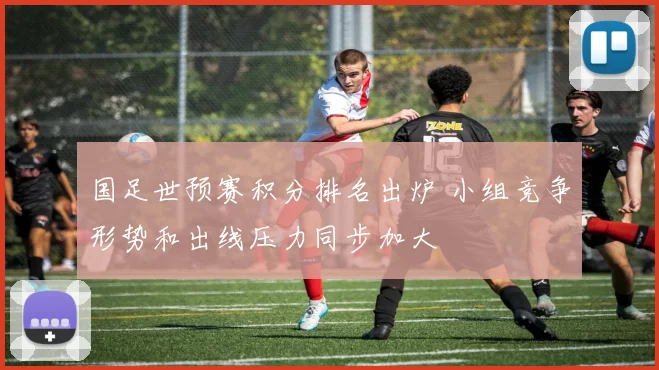 国足世预赛积分排名出炉 小组竞争形势和出线压力同步加大