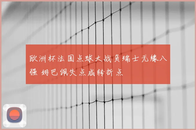 欧洲杯法国点球大战负瑞士无缘八强 姆巴佩失点成转折点