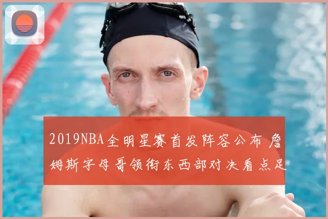 2019NBA全明星赛首发阵容公布 詹姆斯字母哥领衔东西部对决看点足