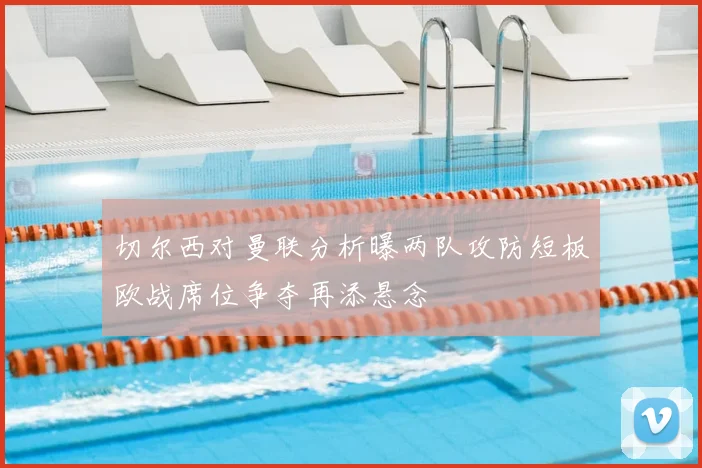 切尔西对曼联分析曝两队攻防短板欧战席位争夺再添悬念