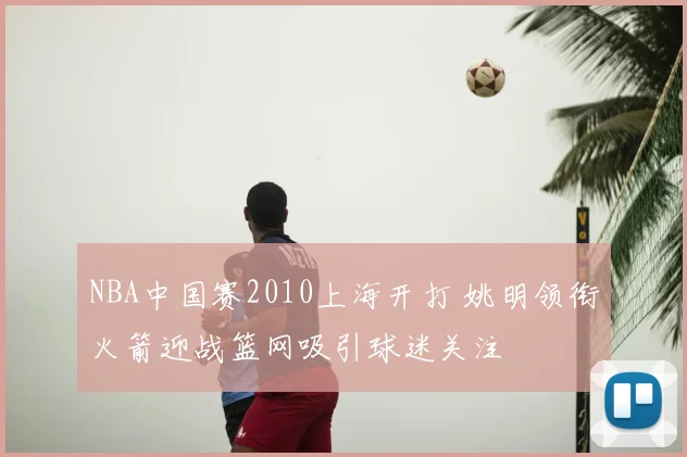 NBA中国赛2010上海开打 姚明领衔火箭迎战篮网吸引球迷关注
