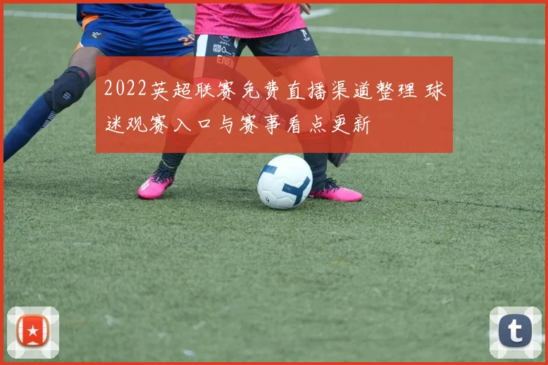 2022英超联赛免费直播渠道整理 球迷观赛入口与赛事看点更新