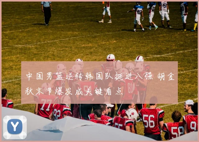 中国男篮逆转韩国队挺进八强 胡金秋末节爆发成关键看点