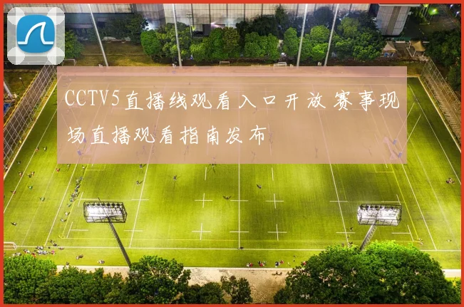 CCTV5直播线观看入口开放 赛事现场直播观看指南发布
