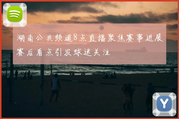 湖南公共频道8点直播聚焦赛事进展赛后看点引发球迷关注