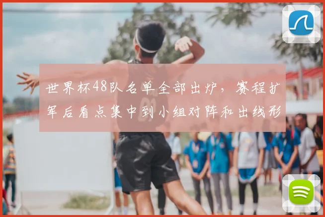 世界杯48队名单全部出炉，赛程扩军后看点集中到小组对阵和出线形势