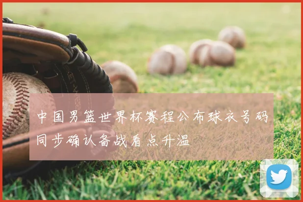 中国男篮世界杯赛程公布球衣号码同步确认备战看点升温