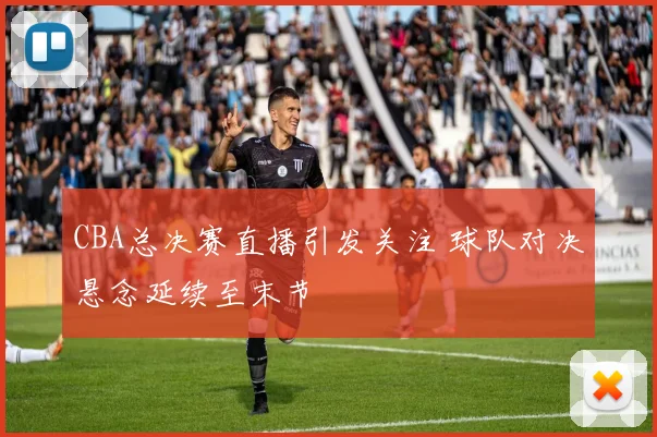CBA总决赛直播引发关注 球队对决悬念延续至末节